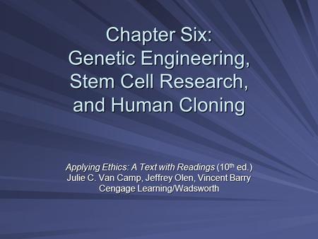 Chapter Six: Genetic Engineering, Stem Cell Research, and Human Cloning Applying Ethics: A Text with Readings (10 th ed.) Julie C. Van Camp, Jeffrey Olen,