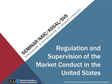 SEMINAR NAIC/ASSAL/SVS REGULATION & SUPERVISION OF MARKET CONDUCT © 2014 National Association of Insurance Commissioners Regulation and Supervision of.