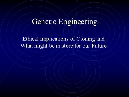Genetic Engineering Ethical Implications of Cloning and What might be in store for our Future.