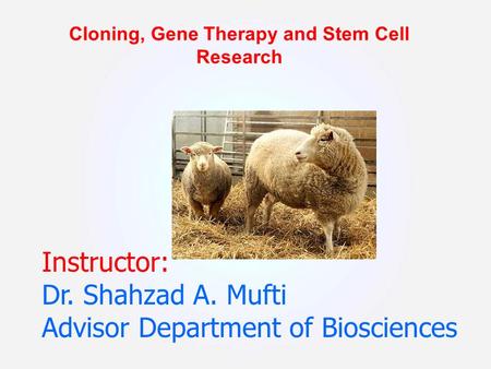 Instructor: Dr. Shahzad A. Mufti Advisor Department of Biosciences Cloning, Gene Therapy and Stem Cell Research.