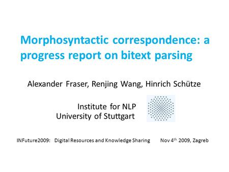 Morphosyntactic correspondence: a progress report on bitext parsing Alexander Fraser, Renjing Wang, Hinrich Schütze Institute for NLP University of Stuttgart.