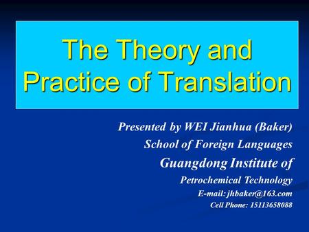The Theory and Practice of Translation Presented by WEI Jianhua (Baker) School of Foreign Languages Guangdong Institute of Petrochemical Technology E-mail: