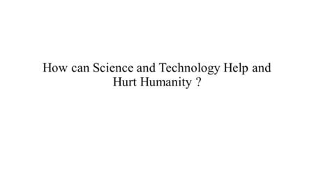 How can Science and Technology Help and Hurt Humanity ?
