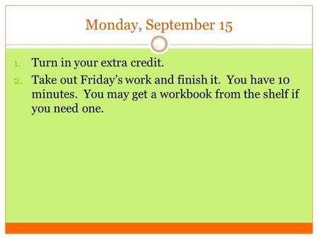 Monday, September 15 1. Turn in your extra credit. 2. Take out Friday’s work and finish it. You have 10 minutes. You may get a workbook from the shelf.