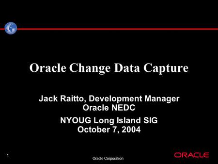 1 Oracle Corporation Oracle Change Data Capture Jack Raitto, Development Manager Oracle NEDC NYOUG Long Island SIG October 7, 2004.