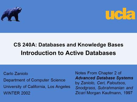 CS 240A: Databases and Knowledge Bases Introduction to Active Databases Carlo Zaniolo Department of Computer Science University of California, Los Angeles.