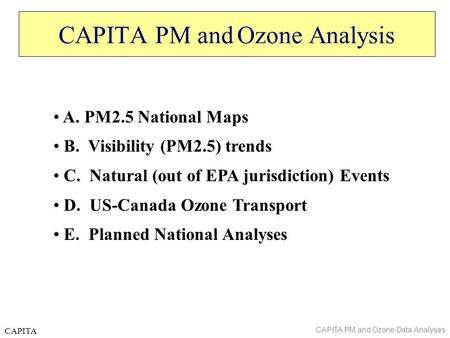 CAPITA CAPITA PM and Ozone Analysis A. PM2.5 National Maps B. Visibility (PM2.5) trends C. Natural (out of EPA jurisdiction) Events D. US-Canada Ozone.