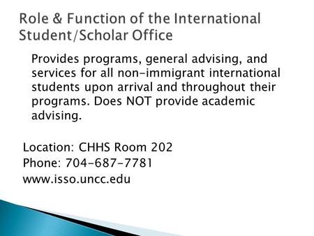 Provides programs, general advising, and services for all non-immigrant international students upon arrival and throughout their programs. Does NOT provide.