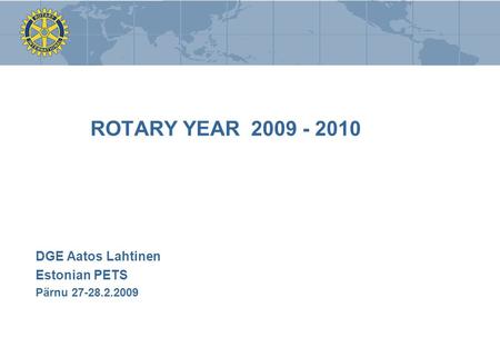 ROTARY YEAR 2009 - 2010 DGE Aatos Lahtinen Estonian PETS Pärnu 27-28.2.2009.