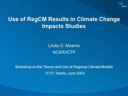 Use of RegCM Results in Climate Change Impacts Studies Linda O. Mearns NCAR/ICTP Workshop on the Theory and Use of Regional Climate Models ICTP, Trieste,