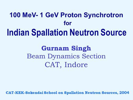 100 MeV- 1 GeV Proton Synchrotron for Indian Spallation Neutron Source Gurnam Singh Beam Dynamics Section CAT, Indore CAT-KEK-Sokendai School on Spallation.