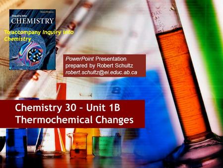 Chemistry 30 – Unit 1B Thermochemical Changes To accompany Inquiry into Chemistry PowerPoint Presentation prepared by Robert Schultz