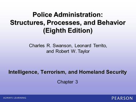 Intelligence, Terrorism, and Homeland Security Chapter 3 Charles R. Swanson, Leonard Territo, and Robert W. Taylor Police Administration: Structures, Processes,