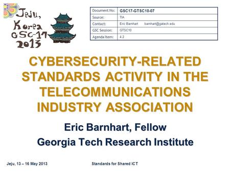 Jeju, 13 – 16 May 2013Standards for Shared ICT CYBERSECURITY-RELATED STANDARDS ACTIVITY IN THE TELECOMMUNICATIONS INDUSTRY ASSOCIATION Eric Barnhart, Fellow.