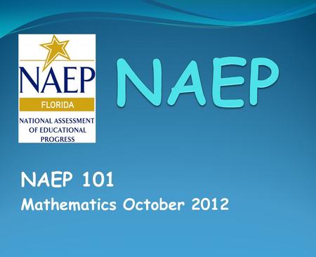 NAEP 101 Mathematics October 2012. NAEP 101 2  What’s NAEP?  No Child Left Behind  Organization of NAEP  NAGB  NAEP Statute  NAEP Components  Why.