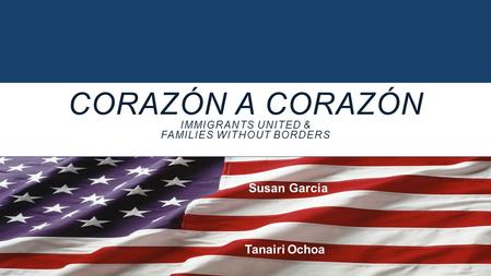 CORAZÓN A CORAZÓN IMMIGRANTS UNITED & FAMILIES WITHOUT BORDERS Susan Garcia Tanairi Ochoa.