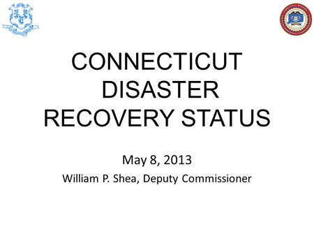 CONNECTICUT DISASTER RECOVERY STATUS May 8, 2013 William P. Shea, Deputy Commissioner.