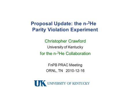Proposal Update: the n- 3 He Parity Violation Experiment Christopher Crawford University of Kentucky for the n- 3 He Collaboration FnPB PRAC Meeting ORNL,