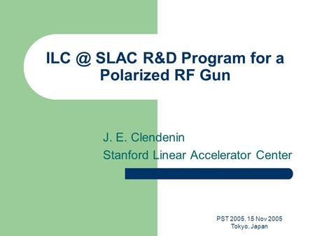 PST 2005, 15 Nov 2005 Tokyo, Japan SLAC R&D Program for a Polarized RF Gun J. E. Clendenin Stanford Linear Accelerator Center.