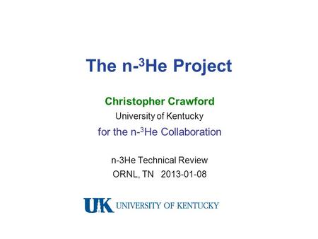 The n- 3 He Project Christopher Crawford University of Kentucky for the n- 3 He Collaboration n-3He Technical Review ORNL, TN 2013-01-08.
