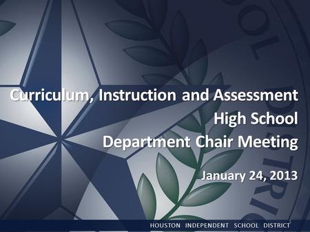 Curriculum, Instruction and Assessment High School Department Chair Meeting January 24, 2013 HOUSTON INDEPENDENT SCHOOL DISTRICT 1.