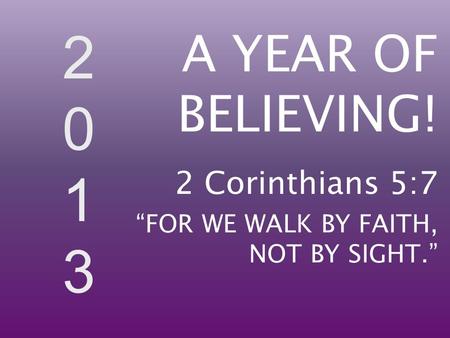 20132013 A YEAR OF BELIEVING! 2 Corinthians 5:7 “FOR WE WALK BY FAITH, NOT BY SIGHT.”