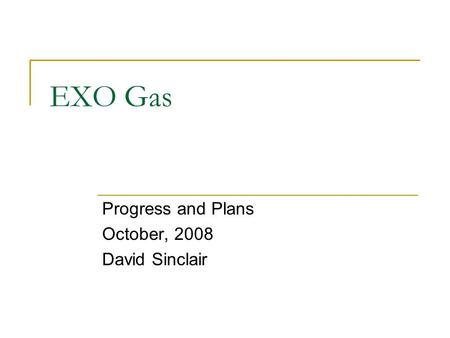 EXO Gas Progress and Plans October, 2008 David Sinclair.