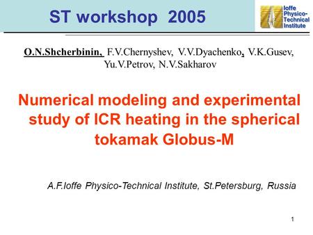 1 ST workshop 2005 Numerical modeling and experimental study of ICR heating in the spherical tokamak Globus-M O.N.Shcherbinin, F.V.Chernyshev, V.V.Dyachenko,