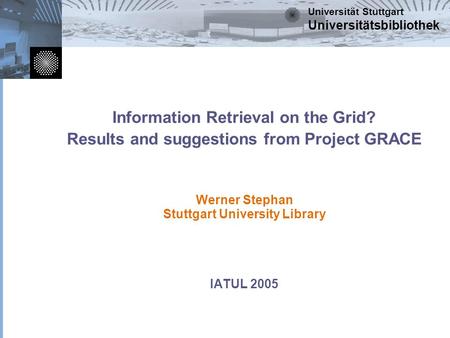 Universität Stuttgart Universitätsbibliothek Information Retrieval on the Grid? Results and suggestions from Project GRACE Werner Stephan Stuttgart University.