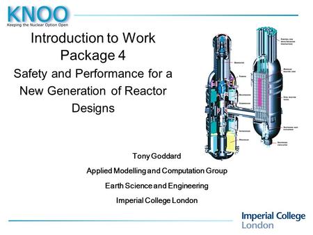 Introduction to Work Package 4 Safety and Performance for a New Generation of Reactor Designs Tony Goddard Applied Modelling and Computation Group Earth.