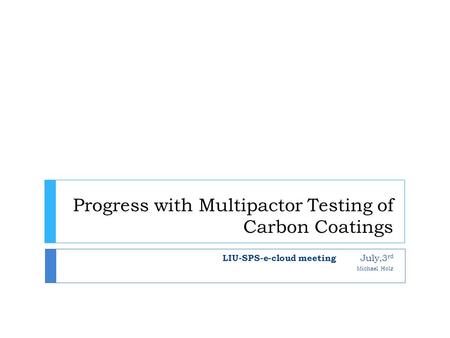 Progress with Multipactor Testing of Carbon Coatings LIU-SPS-e-cloud meeting July,3 rd Michael Holz.