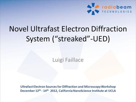 Ultrafast Electron Sources for Diffraction and Microscopy Workshop December 12 th - 14 th 2012, California NanoScience Institute at UCLA Novel Ultrafast.