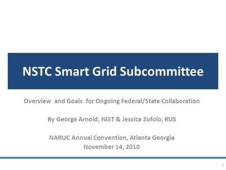 NSTC Smart Grid Subcommittee Overview and Goals for Ongoing Federal/State Collaboration By George Arnold, NIST & Jessica Zufolo, RUS NARUC Annual Convention,