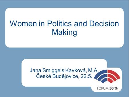 Women in Politics and Decision Making Jana Smiggels Kavková, M.A. České Budějovice, 22.5.