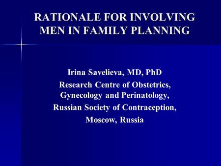RATIONALE FOR INVOLVING MEN IN FAMILY PLANNING Irina Savelieva, MD, PhD Research Centre of Obstetrics, Gynecology and Perinatology, Russian Society of.
