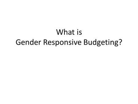 What is Gender Responsive Budgeting?. What is GRB? GRB analyses the government budget for impact on women & men, girls & boys Ideally, GRB goes beyond.