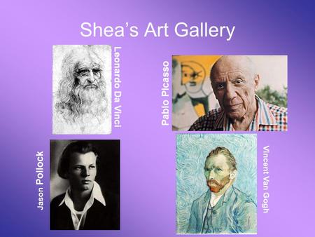 Shea’s Art Gallery Leonardo Da Vinci Pablo Picasso Jason Pollock Vincent Van Gogh.