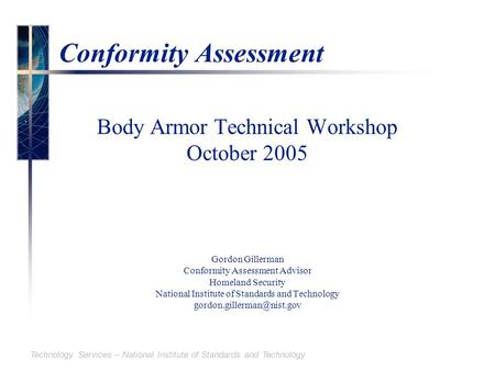 Technology Services – National Institute of Standards and Technology Conformity Assessment Body Armor Technical Workshop October 2005 Gordon Gillerman.