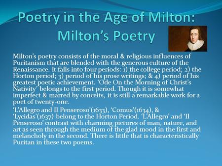 Milton’s poetry consists of the moral & religious influences of Puritanism that are blended with the generous culture of the Renaissance. It falls into.
