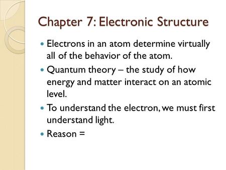 Chapter 7: Electronic Structure Electrons in an atom determine virtually all of the behavior of the atom. Quantum theory – the study of how energy and.