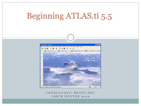 CONSULTANT: BETTY ZOU CSSCR WINTER 2010 Beginning ATLAS.ti 5.5.