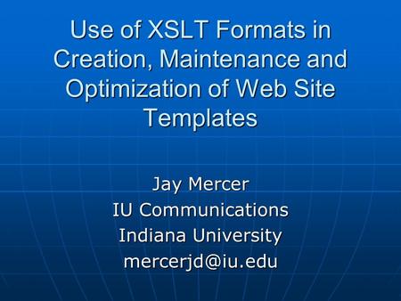 Use of XSLT Formats in Creation, Maintenance and Optimization of Web Site Templates Jay Mercer IU Communications Indiana University