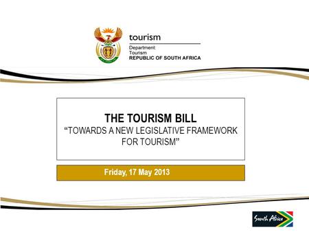 THE TOURISM BILL “ TOWARDS A NEW LEGISLATIVE FRAMEWORK FOR TOURISM ” Friday, 17 May 2013.