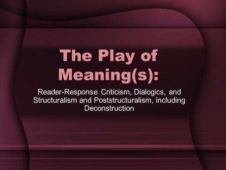 The Play of Meaning(s): Reader-Response Criticism, Dialogics, and Structuralism and Poststructuralism, including Deconstruction.