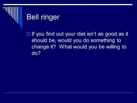 Bell ringer  If you find out your diet isn’t as good as it should be, would you do something to change it? What would you be willing to do?