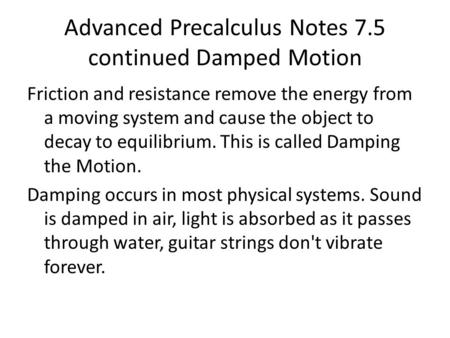 Advanced Precalculus Notes 7.5 continued Damped Motion Friction and resistance remove the energy from a moving system and cause the object to decay to.