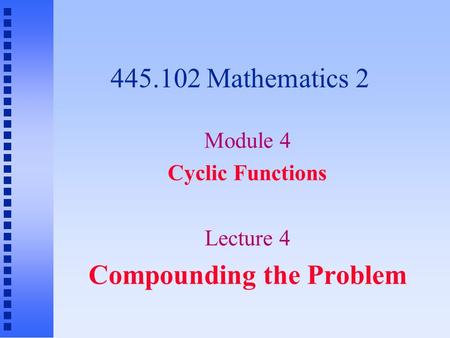 445.102 Mathematics 2 Module 4 Cyclic Functions Lecture 4 Compounding the Problem.