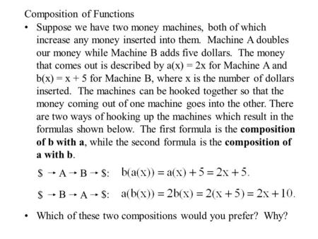 Composition of Functions Suppose we have two money machines, both of which increase any money inserted into them. Machine A doubles our money while Machine.