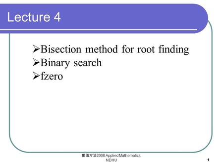 數值方法 2008 Applied Mathematics, NDHU1  Bisection method for root finding  Binary search  fzero Lecture 4.