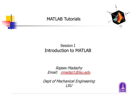 MATLAB Tutorials Session I Introduction to MATLAB Rajeev Madazhy Dept of Mechanical Engineering LSU.